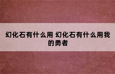 幻化石有什么用 幻化石有什么用我的勇者